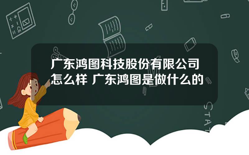 广东鸿图科技股份有限公司怎么样 广东鸿图是做什么的
